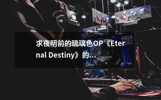 求夜明前的琉璃色OP《Eternal Destiny》的中文歌词歌词-第1张-游戏信息-龙启网