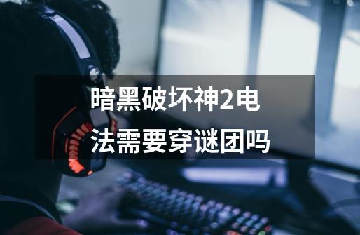 暗黑破坏神2电法需要穿谜团吗-第1张-游戏信息-龙启网