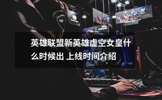 英雄联盟新英雄虚空女皇什么时候出 上线时间介绍-第1张-游戏信息-龙启网