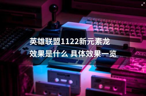 英雄联盟11.22新元素龙效果是什么 具体效果一览-第1张-游戏信息-龙启网