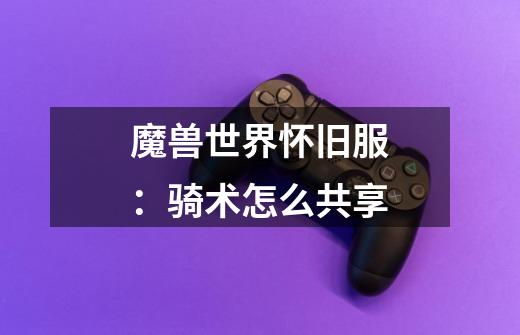 魔兽世界怀旧服:骑术怎么共享-第1张-游戏信息-龙启网