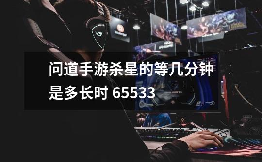 问道手游杀星的等几分钟是多长时 65533-第1张-游戏信息-龙启网