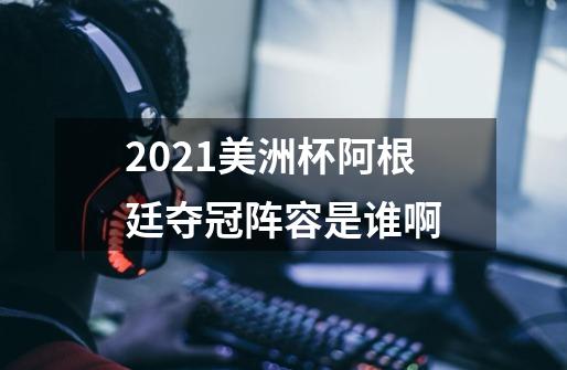 2021美洲杯阿根廷夺冠阵容是谁啊-第1张-游戏信息-龙启网