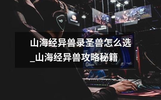 山海经异兽录圣兽怎么选_山海经异兽攻略秘籍-第1张-游戏信息-龙启网