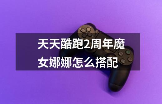 天天酷跑2周年魔女娜娜怎么搭配-第1张-游戏信息-龙启网