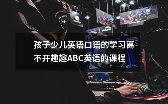 孩子少儿英语口语的学习离不开趣趣ABC英语的课程-第1张-游戏信息-龙启网
