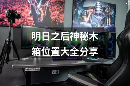 明日之后神秘木箱位置大全分享-第1张-游戏信息-龙启网