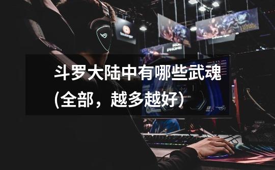 斗罗大陆中有哪些武魂(全部,越多越好)-第1张-游戏信息-龙启网