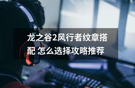龙之谷2风行者纹章搭配 怎么选择攻略推荐-第1张-游戏信息-龙启网