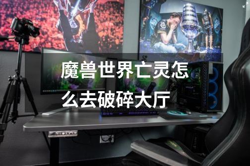 魔兽世界亡灵怎么去破碎大厅-第1张-游戏信息-龙启网