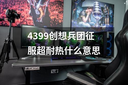 4399创想兵团征服超耐热什么意思-第1张-游戏信息-龙启网