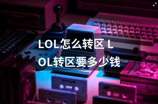 LOL怎么转区 LOL转区要多少钱-第1张-游戏信息-龙启网
