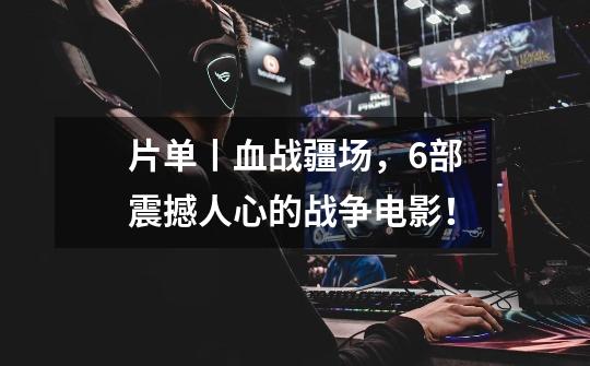 片单丨血战疆场,6部震撼人心的战争电影!-第1张-游戏信息-龙启网