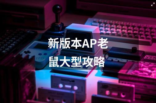 新版本AP老鼠大型攻略-第1张-游戏信息-龙启网