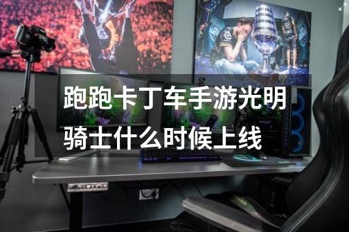 跑跑卡丁车手游光明骑士什么时候上线-第1张-游戏信息-龙启网