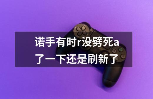 诺手有时r没劈死a了一下还是刷新了-第1张-游戏信息-龙启网