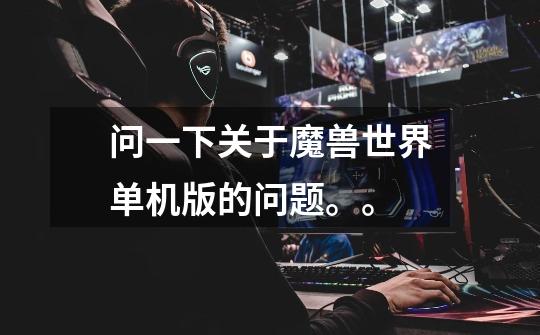 问一下关于魔兽世界单机版的问题。。-第1张-游戏信息-龙启网