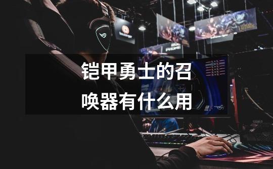 铠甲勇士的召唤器有什么用-第1张-游戏信息-龙启网