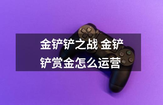 金铲铲之战 金铲铲赏金怎么运营-第1张-游戏信息-龙启网