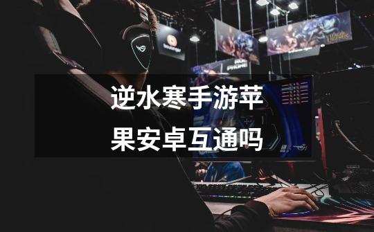 逆水寒手游苹果安卓互通吗-第1张-游戏信息-龙启网