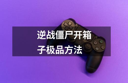 逆战僵尸开箱子极品方法-第1张-游戏信息-龙启网