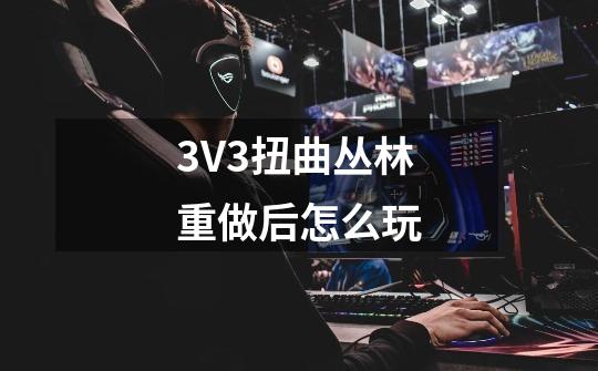 3V3扭曲丛林重做后怎么玩-第1张-游戏信息-龙启网