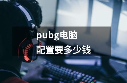 pubg电脑配置要多少钱-第1张-游戏信息-龙启网