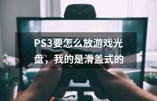 PS3要怎么放游戏光盘,我的是滑盖式的-第1张-游戏信息-龙启网