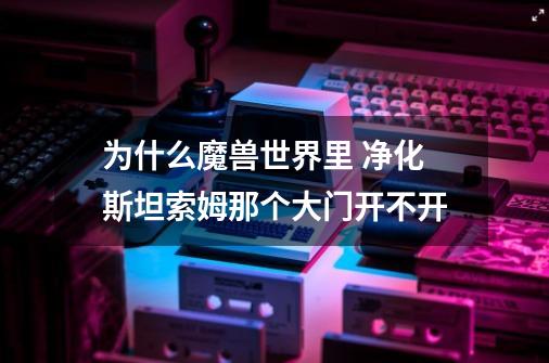 为什么魔兽世界里 净化斯坦索姆那个大门开不开-第1张-游戏信息-龙启网