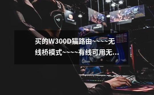 买的W300D猫+路由~~~~无线桥模式~~~~有线可用无线连不上网~~~-第1张-游戏信息-龙启网