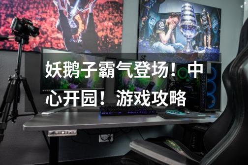 妖鹅子霸气登场!中心开园!游戏攻略-第1张-游戏信息-龙启网