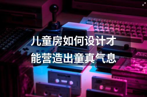 儿童房如何设计才能营造出童真气息-第1张-游戏信息-龙启网