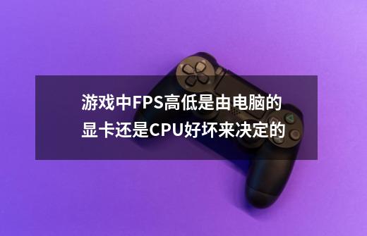 游戏中FPS高低是由电脑的显卡还是CPU好坏来决定的-第1张-游戏信息-龙启网