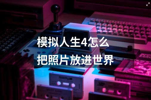 模拟人生4怎么把照片放进世界-第1张-游戏信息-龙启网