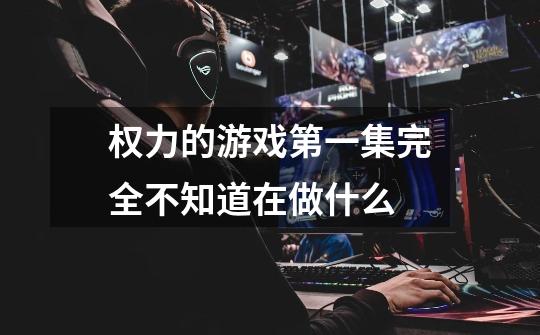 权力的游戏第一集完全不知道在做什么-第1张-游戏信息-龙启网