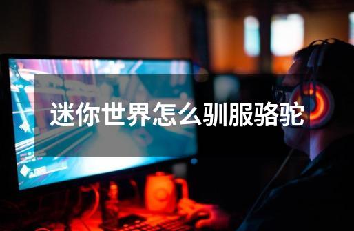 迷你世界怎么驯服骆驼-第1张-游戏信息-龙启网