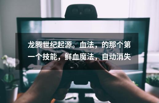 龙腾世纪起源。血法,的那个第一个技能,鲜血魔法,自动消失-第1张-游戏信息-龙启网