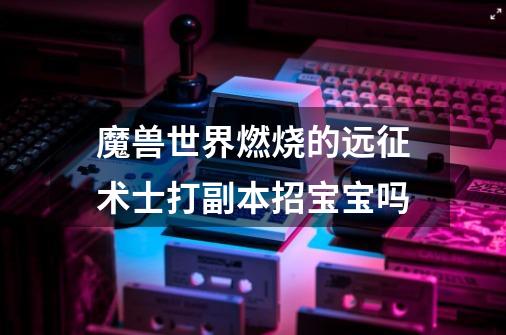 魔兽世界燃烧的远征术士打副本招宝宝吗-第1张-游戏信息-龙启网