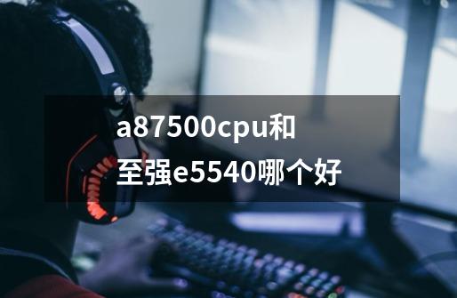 a87500cpu和至强e5540哪个好-第1张-游戏信息-龙启网