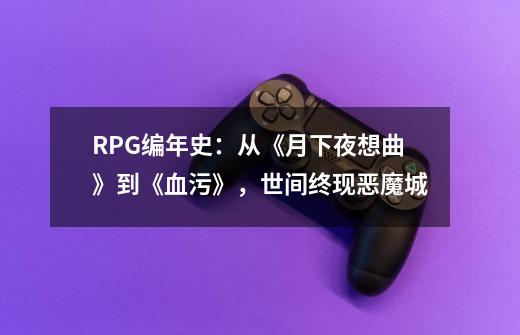 RPG编年史:从《月下夜想曲》到《血污》,世间终现恶魔城-第1张-游戏信息-龙启网