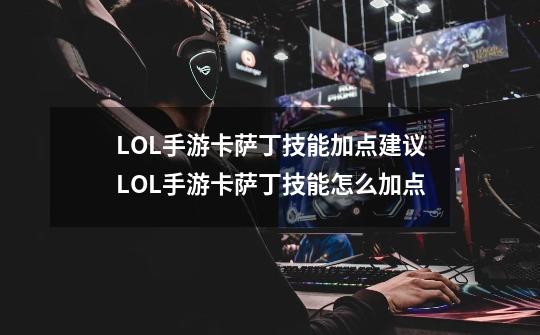LOL手游卡萨丁技能加点建议LOL手游卡萨丁技能怎么加点-第1张-游戏信息-龙启网