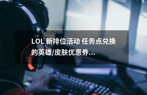 LOL 新排位活动 任务点兑换的英雄/皮肤优惠券请在“道聚城”中使用, 怎么使用啊 怎么才能在游戏中显示啊-第1张-游戏信息-龙启网