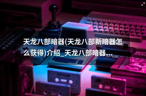 天龙八部暗器(天龙八部新暗器怎么获得)介绍_天龙八部暗器(天龙八部新暗器怎么获得)是什么-第1张-游戏信息-龙启网