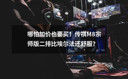 哪怕加价也要买!传祺M8宗师版二排比埃尔法还舒服?-第1张-游戏信息-龙启网