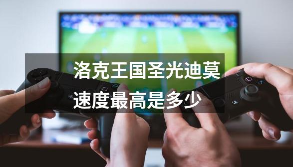 洛克王国圣光迪莫速度最高是多少-第1张-游戏信息-龙启网