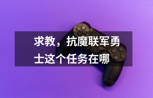 求教，抗魔联军勇士这个任务在哪-第1张-游戏信息-龙启网