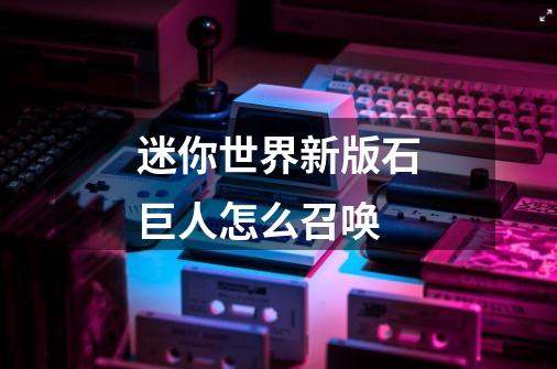 迷你世界新版石巨人怎么召唤-第1张-游戏信息-龙启网