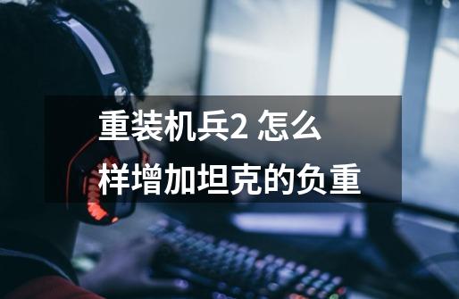 重装机兵2 怎么样增加坦克的负重-第1张-游戏信息-龙启网