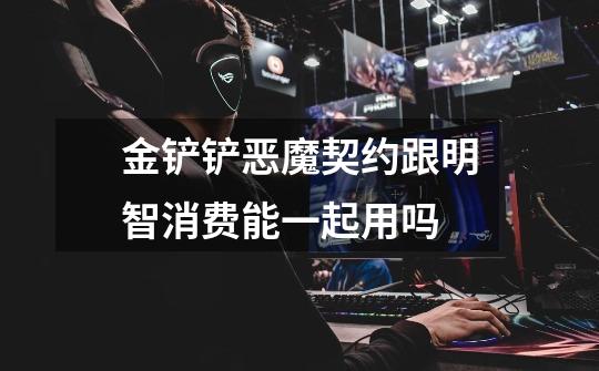 金铲铲恶魔契约跟明智消费能一起用吗-第1张-游戏信息-龙启网