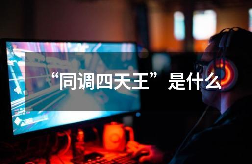 “同调四天王”是什么-第1张-游戏信息-龙启网